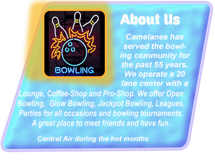 Camelanes has served the bowling community for the past 55 years. We operate a 20 lane center with a lounge and Coffee-Shop and offer Open Bowling,  
					Glow Bowling, Jackpot Bowling, Leagues, Parties for all occasions and bowling tournaments.